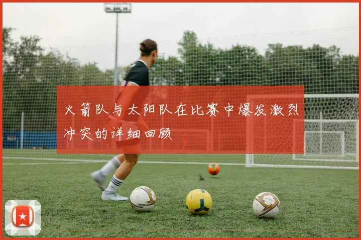 火箭队与太阳队在比赛中爆发激烈冲突的详细回顾