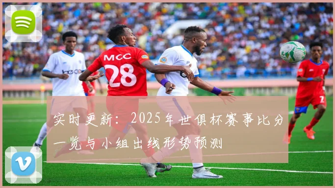 实时更新：2025年世俱杯赛事比分一览与小组出线形势预测