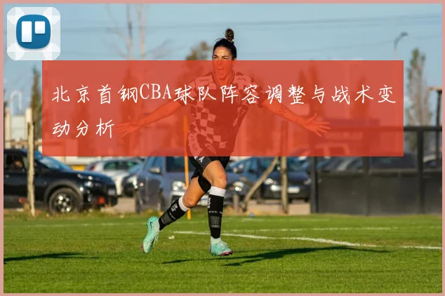 北京首钢CBA球队阵容调整与战术变动分析