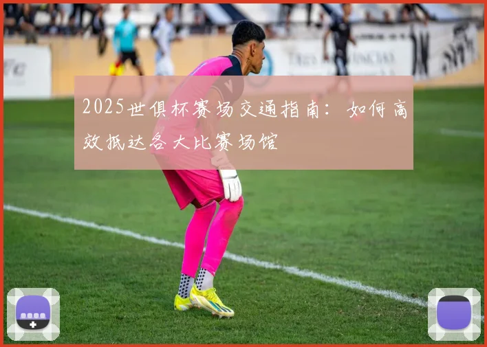 2025世俱杯赛场交通指南：如何高效抵达各大比赛场馆