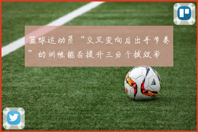 篮球运动员“交叉变向后出手节奏”的训练能否提升三分干拔效率