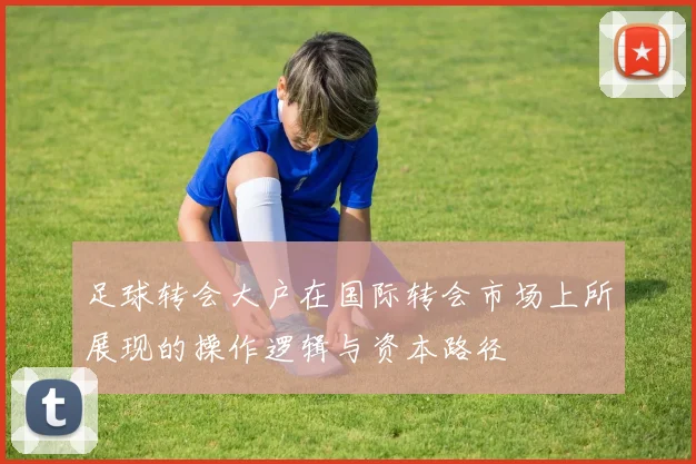 足球转会大户在国际转会市场上所展现的操作逻辑与资本路径