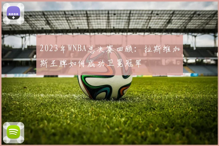 2023年WNBA总决赛回顾：拉斯维加斯王牌如何成功卫冕冠军