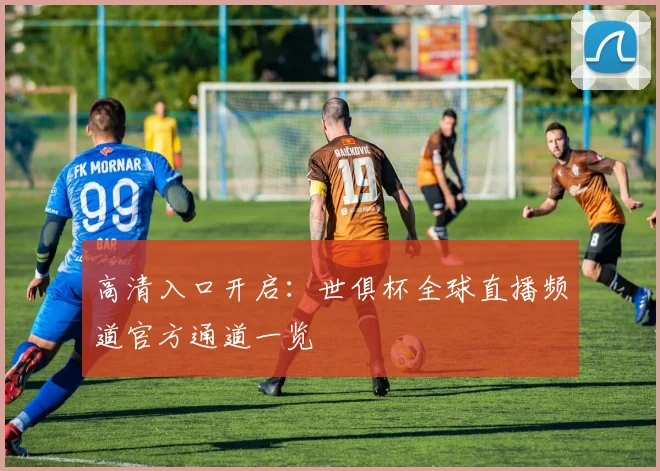 高清入口开启：世俱杯全球直播频道官方通道一览