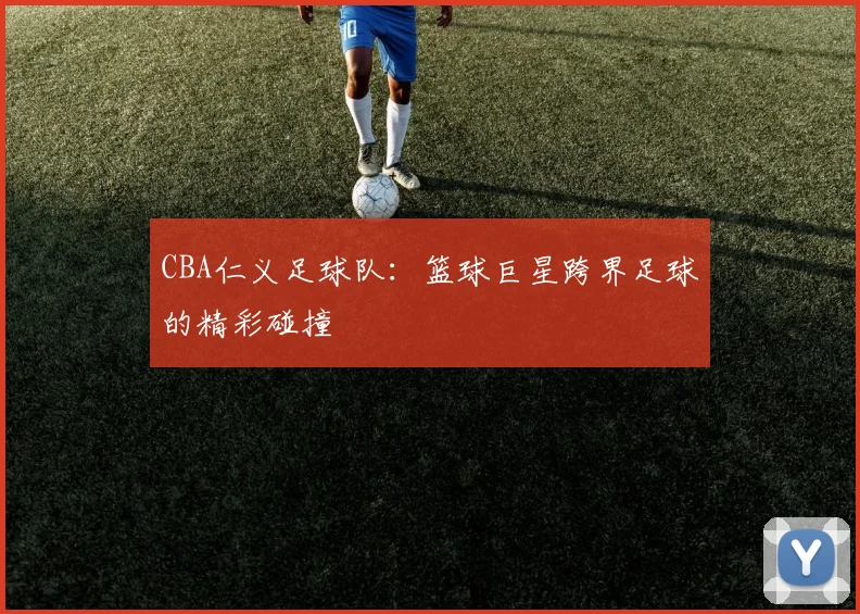 CBA仁义足球队：篮球巨星跨界足球的精彩碰撞