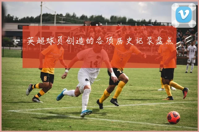 英超球员创造的各项历史记录盘点